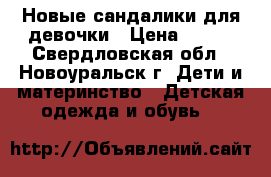 Новые сандалики для девочки › Цена ­ 800 - Свердловская обл., Новоуральск г. Дети и материнство » Детская одежда и обувь   